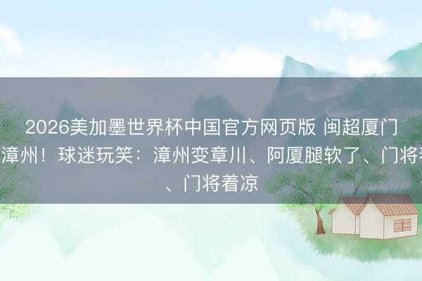 2026美加墨世界杯中国官方网页版 闽超厦门1-0漳州！球迷玩笑：漳州变章川、阿厦腿软了、门将着凉