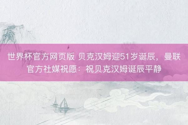世界杯官方网页版 贝克汉姆迎51岁诞辰，曼联官方社媒祝愿：祝贝克汉姆诞辰平静