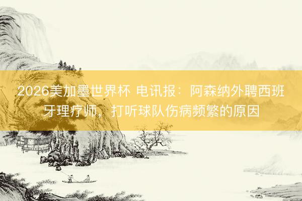 2026美加墨世界杯 电讯报：阿森纳外聘西班牙理疗师，打听球队伤病频繁的原因
