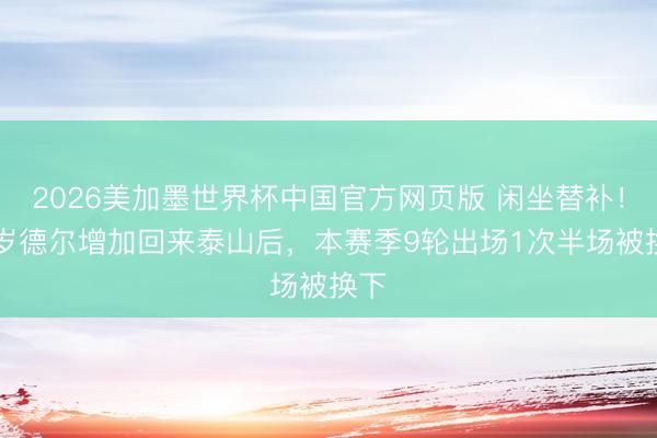 2026美加墨世界杯中国官方网页版 闲坐替补!29岁德尔增加回来泰山后,本赛季9轮出场1次半场被换下