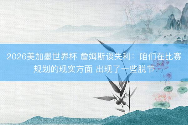2026美加墨世界杯 詹姆斯谈失利:咱们在比赛规划的现实方面 出现了一些脱节