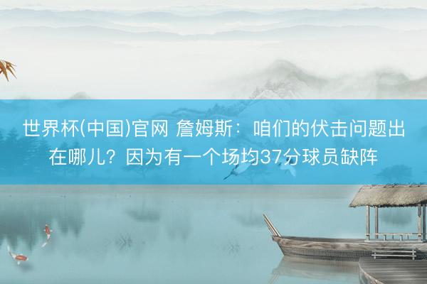 世界杯(中国)官网 詹姆斯：咱们的伏击问题出在哪儿？因为有一个场均37分球员缺阵