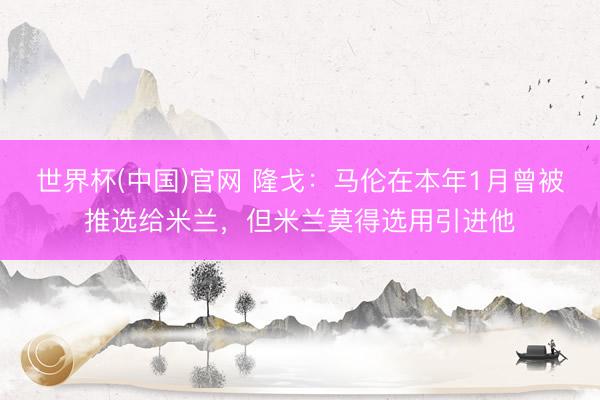 世界杯(中国)官网 隆戈：马伦在本年1月曾被推选给米兰，但米兰莫得选用引进他