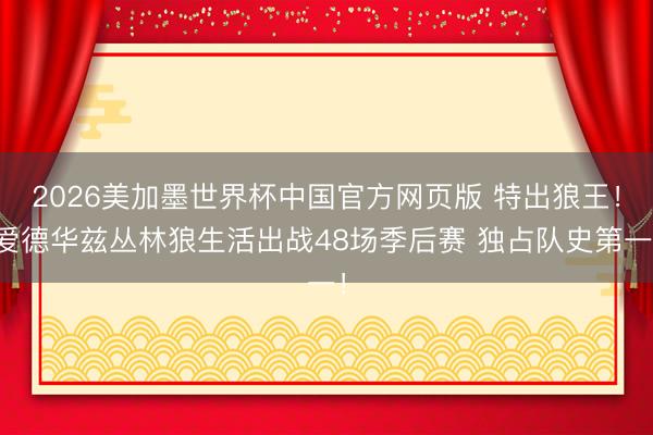 2026美加墨世界杯中国官方网页版 特出狼王！爱德华兹丛林狼生活出战48场季后赛 独占队史第一！