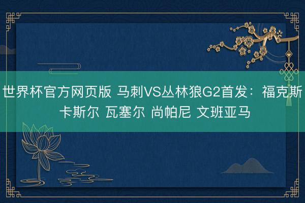 世界杯官方网页版 马刺VS丛林狼G2首发：福克斯 卡斯尔 瓦塞尔 尚帕尼 文班亚马