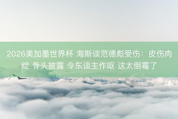 2026美加墨世界杯 海斯谈范德彪受伤:皮伤肉绽 骨头披露 令东谈主作呕 这太倒霉了