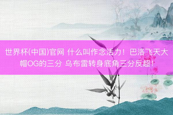 世界杯(中国)官网 什么叫作念活力！巴洛飞天大帽OG的三分 乌布雷转身底角三分反超！