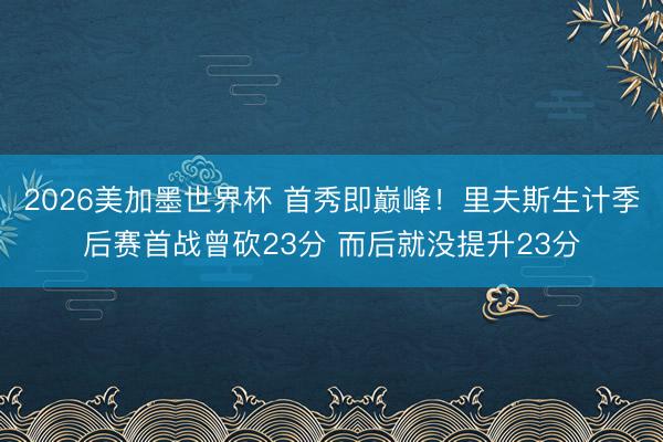 2026美加墨世界杯 首秀即巅峰！里夫斯生计季后赛首战曾砍23分 而后就没提升23分