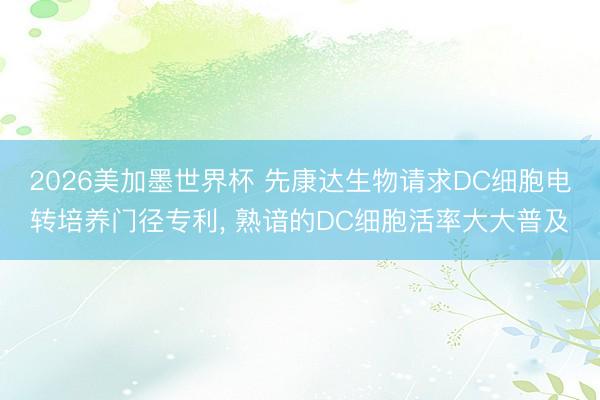 2026美加墨世界杯 先康达生物请求DC细胞电转培养门径专利， 熟谙的DC细胞活率大大普及