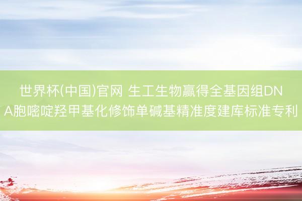世界杯(中国)官网 生工生物赢得全基因组DNA胞嘧啶羟甲基化修饰单碱基精准度建库标准专利