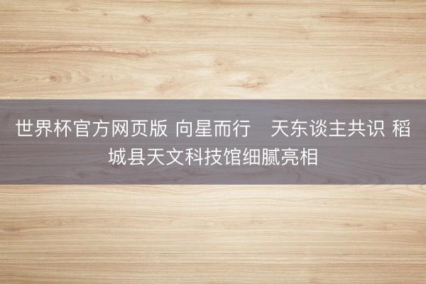 世界杯官方网页版 向星而行・天东谈主共识 稻城县天文科技馆细腻亮相