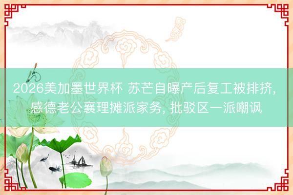 2026美加墨世界杯 苏芒自曝产后复工被排挤, 感德老公襄理摊派家务, 批驳区一派嘲讽