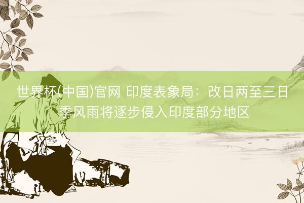 世界杯(中国)官网 印度表象局:改日两至三日 季风雨将逐步侵入印度部分地区