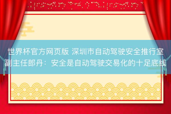 世界杯官方网页版 深圳市自动驾驶安全推行室副主任郎丹：安全是自动驾驶交易化的十足底线
