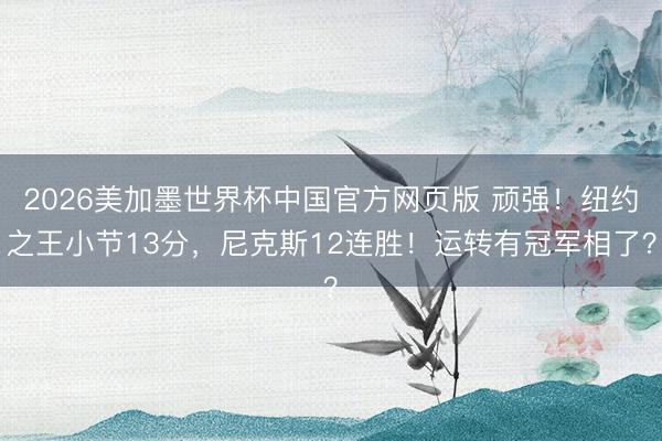 2026美加墨世界杯中国官方网页版 顽强！纽约之王小节13分，尼克斯12连胜！运转有冠军相了？