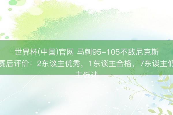 世界杯(中国)官网 马刺95-105不敌尼克斯,赛后评价:2东谈主优秀,1东谈主合格,7东谈主低迷