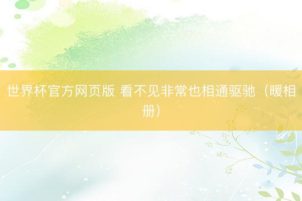 世界杯官方网页版 看不见非常也相通驱驰（暖相册）