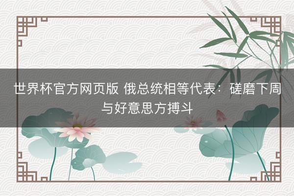 世界杯官方网页版 俄总统相等代表：磋磨下周与好意思方搏斗