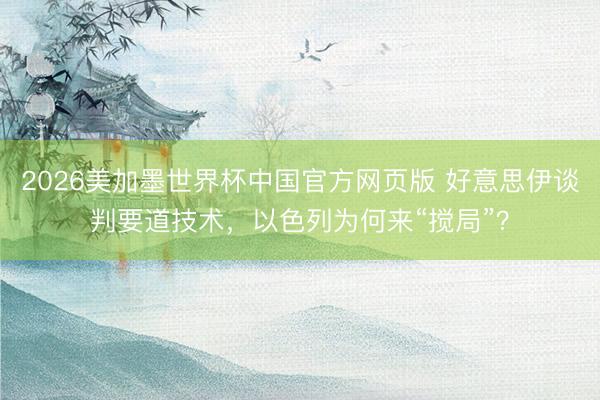 2026美加墨世界杯中国官方网页版 好意思伊谈判要道技术，以色列为何来“搅局”？