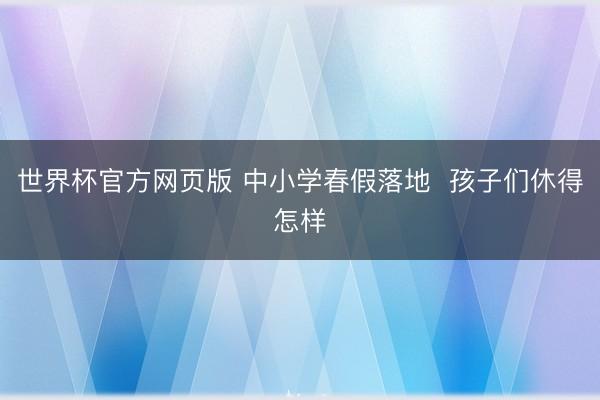 世界杯官方网页版 中小学春假落地  孩子们休得怎样
