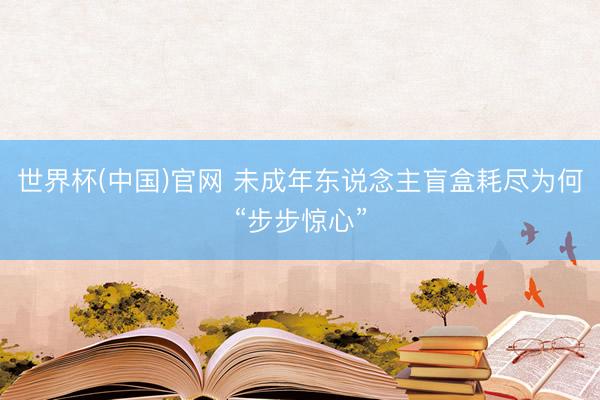 世界杯(中国)官网 未成年东说念主盲盒耗尽为何“步步惊心”