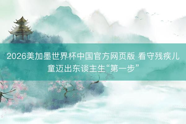 2026美加墨世界杯中国官方网页版 看守残疾儿童迈出东谈主生“第一步”