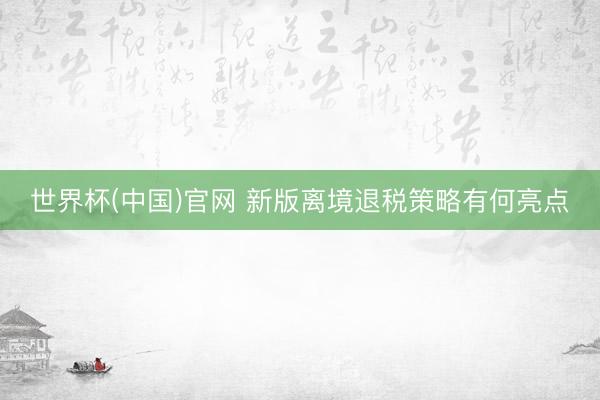 世界杯(中国)官网 新版离境退税策略有何亮点