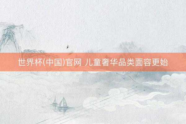 世界杯(中国)官网 儿童奢华品类面容更始