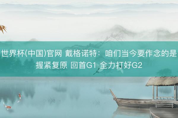 世界杯(中国)官网 戴格诺特：咱们当今要作念的是握紧复原 回首G1 全力打好G2