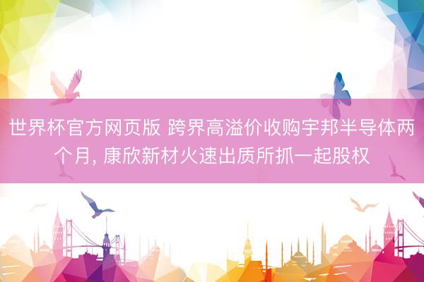世界杯官方网页版 跨界高溢价收购宇邦半导体两个月， 康欣新材火速出质所抓一起股权
