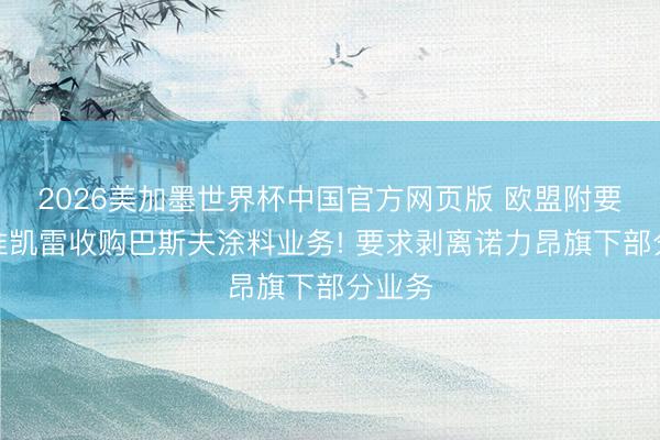 2026美加墨世界杯中国官方网页版 欧盟附要求批准凯雷收购巴斯夫涂料业务! 要求剥离诺力昂旗下部分业务