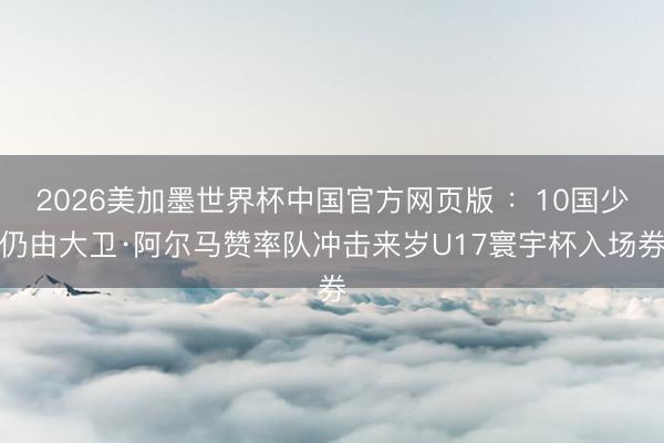 2026美加墨世界杯中国官方网页版 ：10国少仍由大卫·阿尔