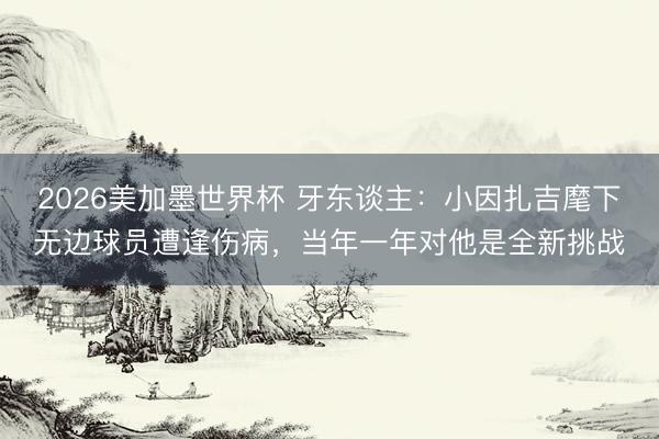 2026美加墨世界杯 牙东谈主:小因扎吉麾下无边球员遭逢伤病,当年一年对他是全新挑战