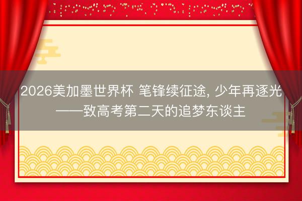 2026美加墨世界杯 笔锋续征途， 少年再逐光——致高考第二天的追梦东谈主