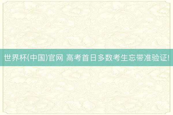 世界杯(中国)官网 高考首日多数考生忘带准验证!