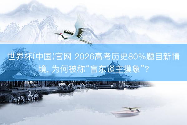 世界杯(中国)官网 2026高考历史80%题目新情境, 为何被称“盲东谈主摸象”?