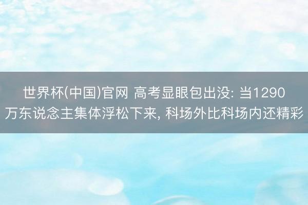 世界杯(中国)官网 高考显眼包出没: 当1290万东说念主集体浮松下来， 科场外比科场内还精彩