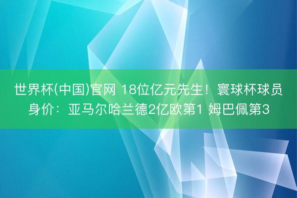 世界杯(中国)官网 18位亿元先生!寰球杯球员身价:亚马尔哈兰德2亿欧第1 姆巴佩第3