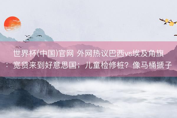 世界杯(中国)官网 外网热议巴西vs埃及角旗：宽贷来到好意思国；儿童检修桩？像马桶搋子