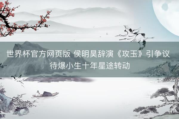 世界杯官方网页版 侯明昊辞演《攻玉》引争议 待爆小生十年星途转动