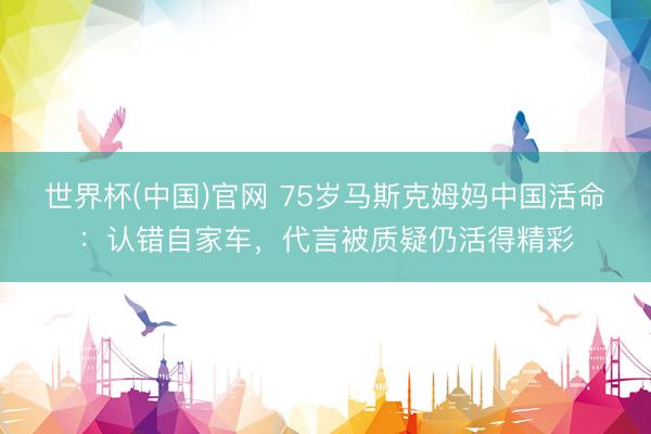世界杯(中国)官网 75岁马斯克姆妈中国活命：认错自家车，代言被质疑仍活得精彩
