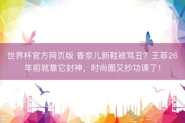 世界杯官方网页版 香奈儿新鞋被骂丑?王菲26年前就靠它封神,时尚圈又抄功课了!