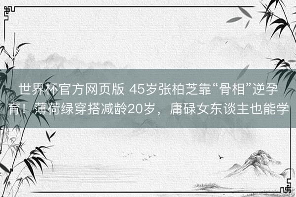 世界杯官方网页版 45岁张柏芝靠“骨相”逆孕育！薄荷绿穿搭减龄20岁，庸碌女东谈主也能学