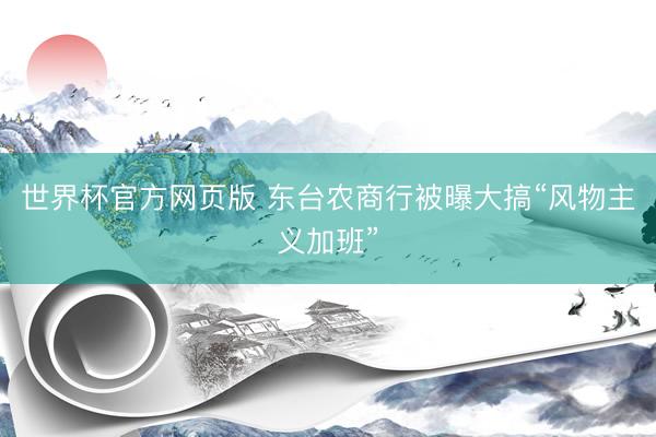 世界杯官方网页版 东台农商行被曝大搞“风物主义加班”