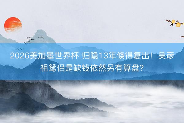 2026美加墨世界杯 归隐13年倏得复出！吴彦祖鸳侣是缺钱依然另有算盘？