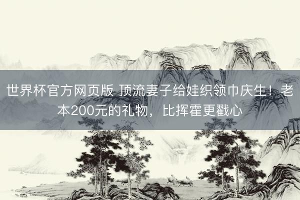 世界杯官方网页版 顶流妻子给娃织领巾庆生!老本200元的礼物,比挥霍更戳心