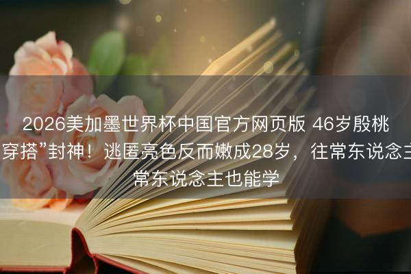 2026美加墨世界杯中国官方网页版 46岁殷桃靠“灰色穿搭”封神!逃匿亮色反而嫩成28岁,往常东说念主也能学