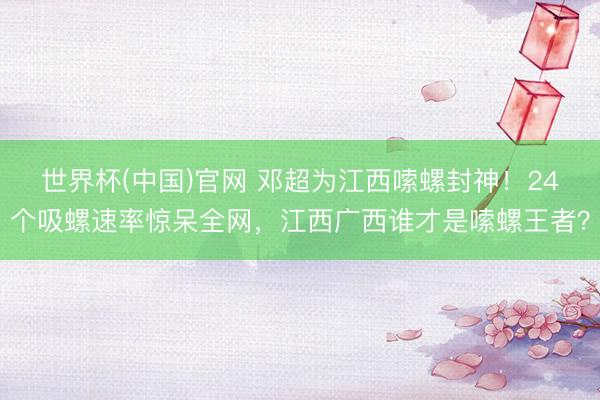 世界杯(中国)官网 邓超为江西嗦螺封神!24个吸螺速率惊呆全网,江西广西谁才是嗦螺王者?