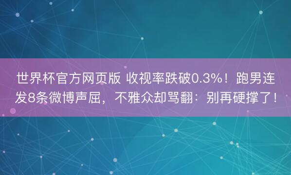 世界杯官方网页版 收视率跌破0.3%！跑男连发8条微博声屈，不雅众却骂翻：别再硬撑了！