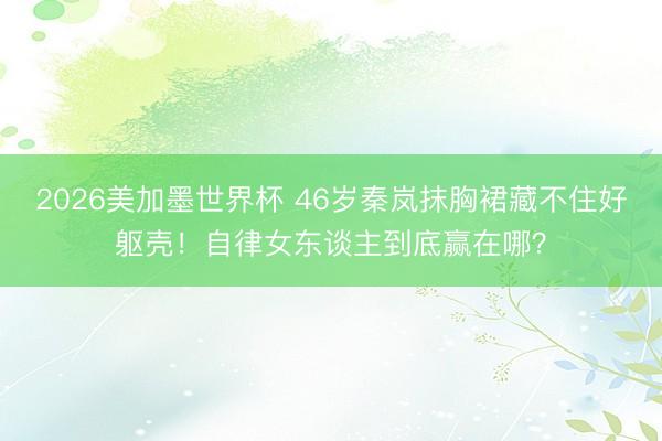 2026美加墨世界杯 46岁秦岚抹胸裙藏不住好躯壳!自律女东谈主到底赢在哪?